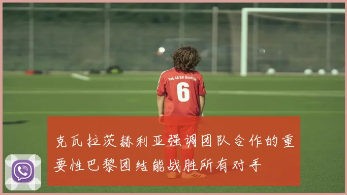克瓦拉茨赫利亚强调团队合作的重要性巴黎团结能战胜所有对手