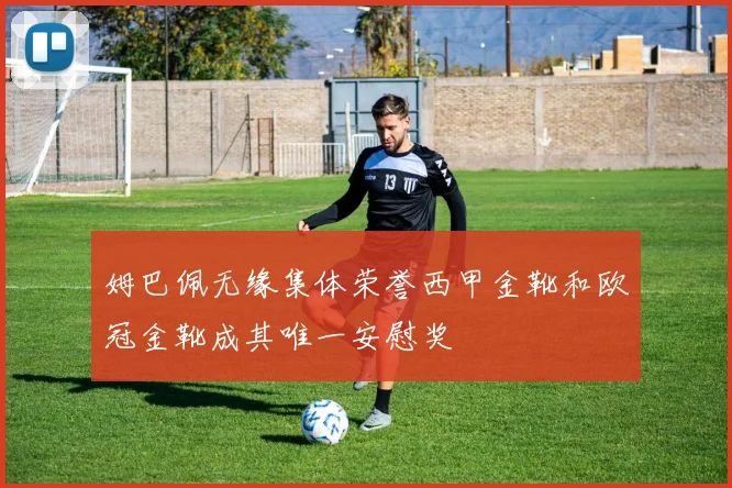 姆巴佩无缘集体荣誉西甲金靴和欧冠金靴成其唯一安慰奖