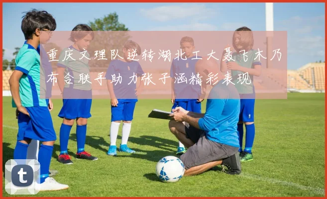 重庆文理队逆转湖北工大聂飞木乃布合联手助力张子涵精彩表现