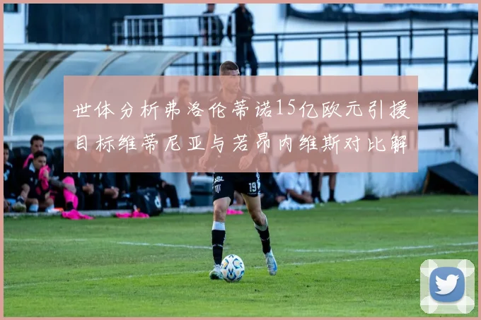世体分析弗洛伦蒂诺15亿欧元引援目标维蒂尼亚与若昂内维斯对比解析