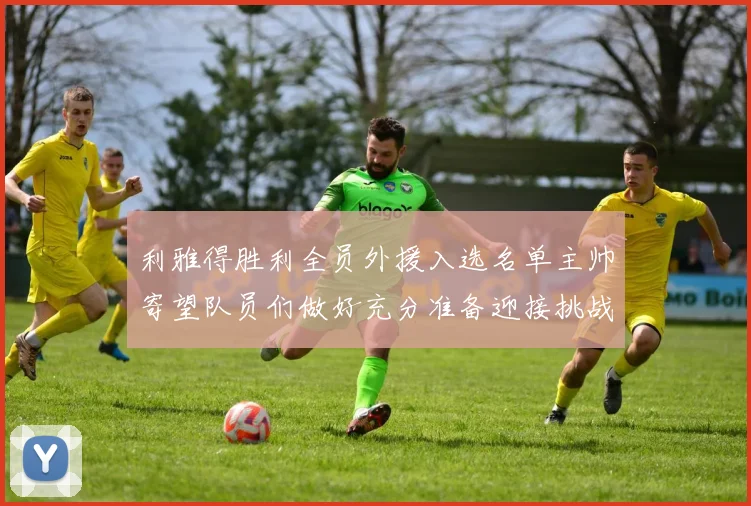 利雅得胜利全员外援入选名单主帅寄望队员们做好充分准备迎接挑战